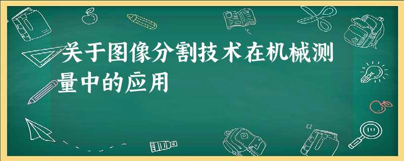 关于图像分割技术在机械测量中的应用 关于图像分割技术在机械测量中的应用
