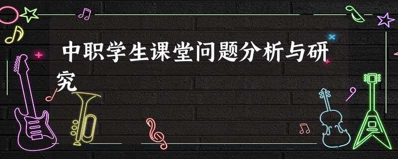 中职学生课堂问题分析与研究 中职学生课堂问题分析与研究
