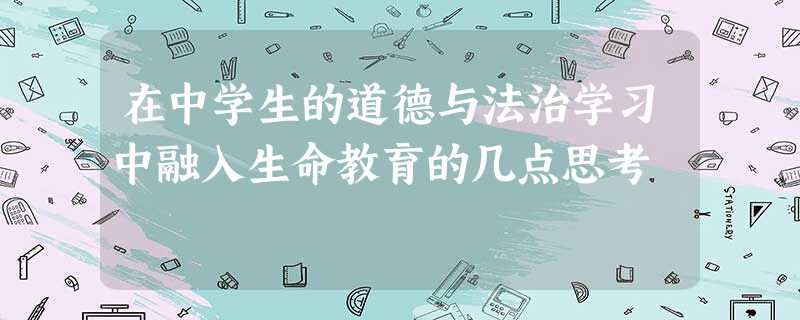 在中学生的道德与法治学习中融入生命教育的几点思考 在中学生的道德与法治学习中融入生命教育的几点思考