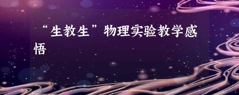 “生教生”物理实验教学感悟 “生教生”物理实验教学感悟