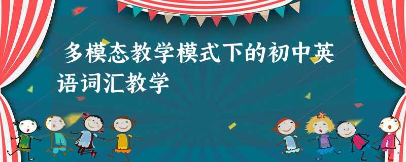 多模态教学模式下的初中英语词汇教学 多模态教学模式下的初中英语词汇教学