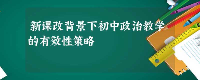 新课改背景下初中政治教学的有效性策略 新课改背景下初中政治教学的有效性策略
