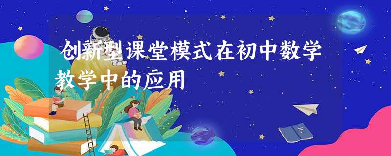 创新型课堂模式在初中数学教学中的应用 创新型课堂模式在初中数学教学中的应用