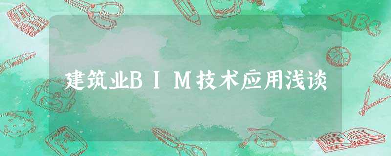 建筑业BIM技术应用浅谈 建筑业BIM技术应用浅谈