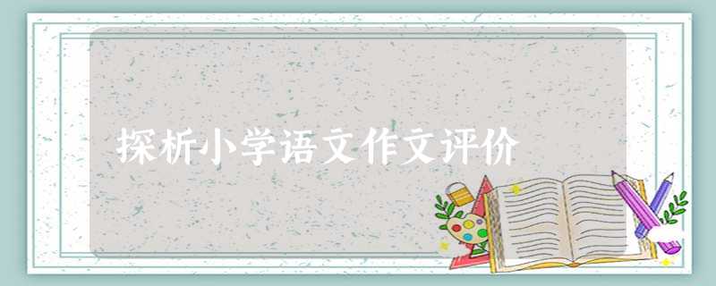 探析小学语文作文评价 探析小学语文作文评价