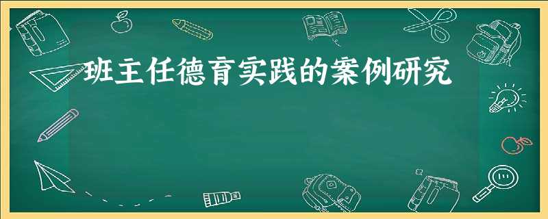 班主任德育实践的案例研究 班主任德育实践的案例研究