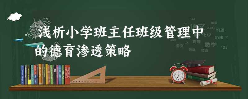 浅析小学班主任班级管理中的德育渗透策略 浅析小学班主任班级管理中的德育渗透策略