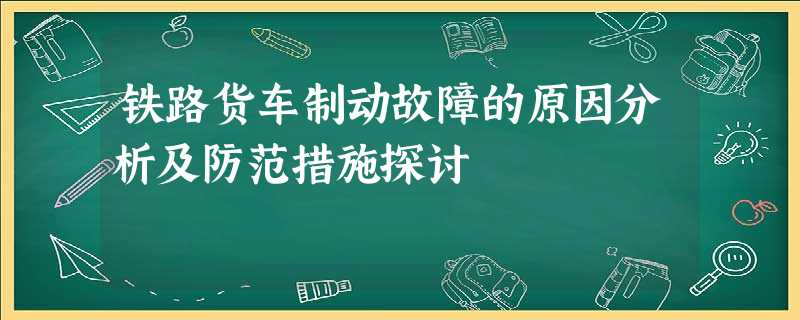 铁路货车制动故障的原因分析及防范措施探讨 铁路货车制动故障的原因分析及防范措施探讨