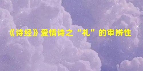 《诗经》爱情诗之“礼”的审辨性思考 《诗经》爱情诗之“礼”的审辨性思考