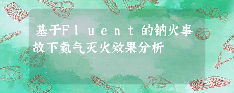 基于Fluent的钠火事故下氮气灭火效果分析 基于Fluent的钠火事故下氮气灭火效果分析