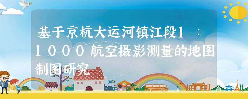 基于京杭大运河镇江段1∶1000航空摄影测量的地图制图研究 基于京杭大运河镇江段1∶1000航空摄影测量的地图制图研究