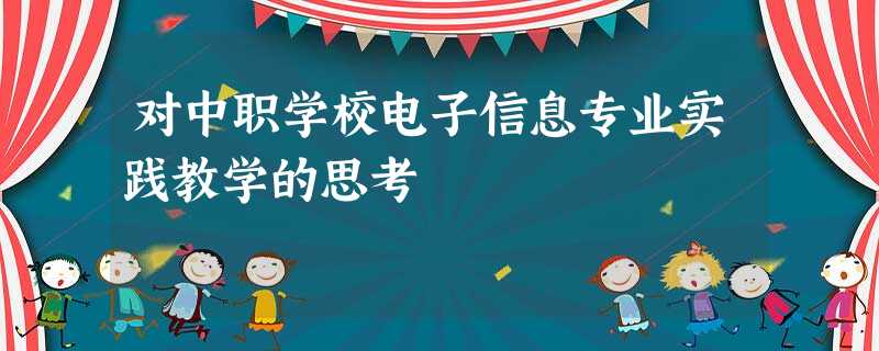 对中职学校电子信息专业实践教学的思考 对中职学校电子信息专业实践教学的思考