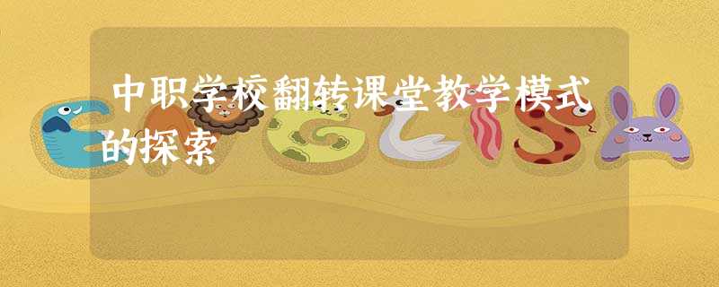 中职学校翻转课堂教学模式的探索 中职学校翻转课堂教学模式的探索