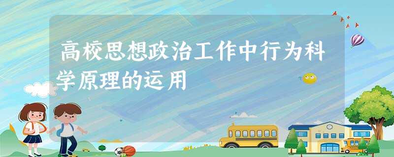 高校思想政治工作中行为科学原理的运用 高校思想政治工作中行为科学原理的运用