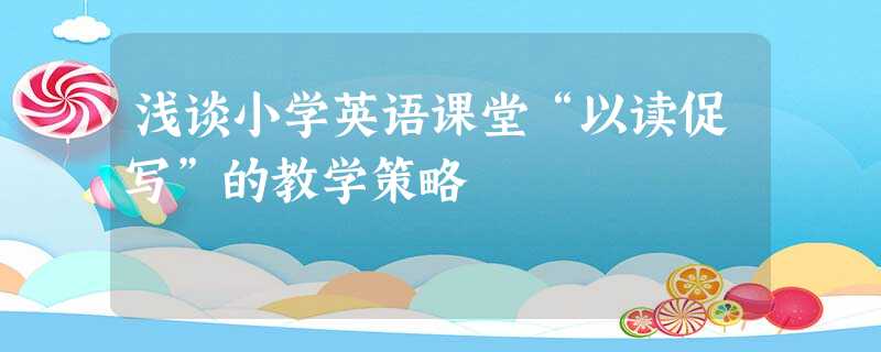 浅谈小学英语课堂“以读促写”的教学策略 浅谈小学英语课堂“以读促写”的教学策略