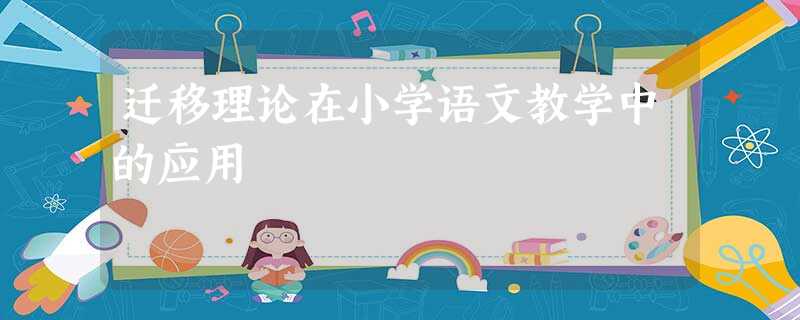 迁移理论在小学语文教学中的应用 迁移理论在小学语文教学中的应用