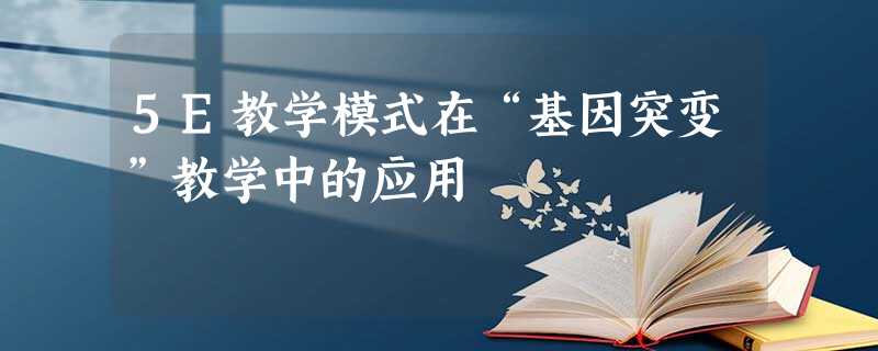 5E教学模式在“基因突变”教学中的应用 5E教学模式在“基因突变”教学中的应用