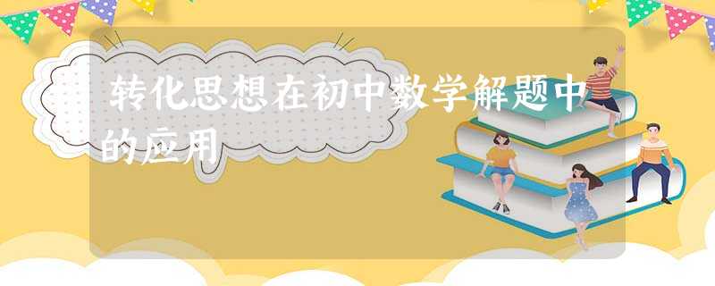 转化思想在初中数学解题中的应用 转化思想在初中数学解题中的应用