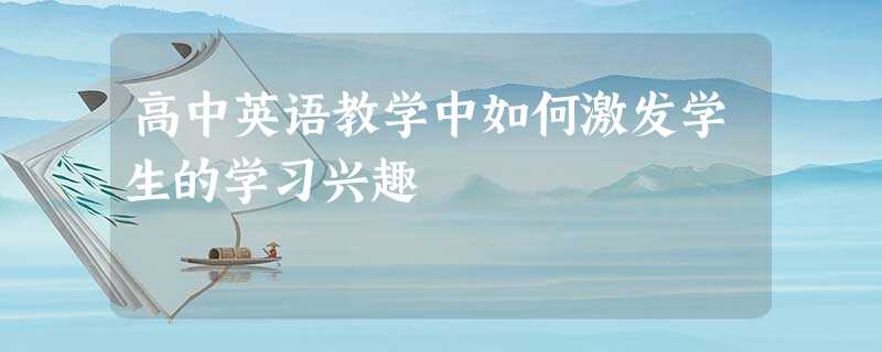 高中英语教学中如何激发学生的学习兴趣 高中英语教学中如何激发学生的学习兴趣