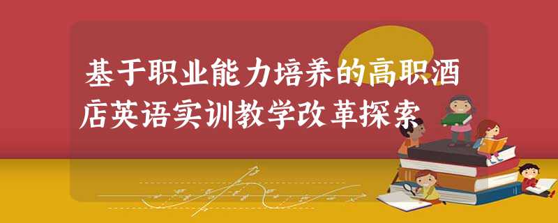 基于职业能力培养的高职酒店英语实训教学改革探索 基于职业能力培养的高职酒店英语实训教学改革探索