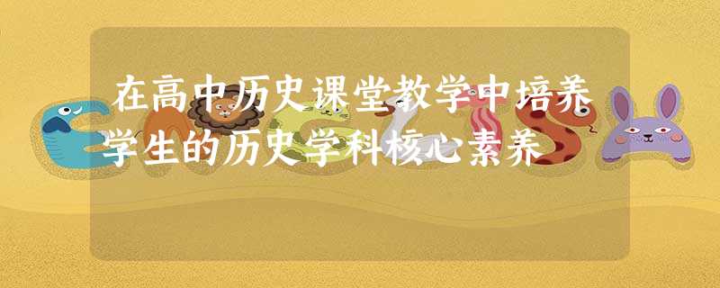 在高中历史课堂教学中培养学生的历史学科核心素养 在高中历史课堂教学中培养学生的历史学科核心素养