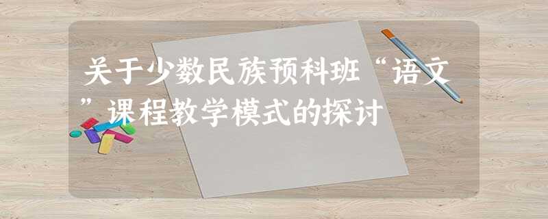 关于少数民族预科班“语文”课程教学模式的探讨 关于少数民族预科班“语文”课程教学模式的探讨