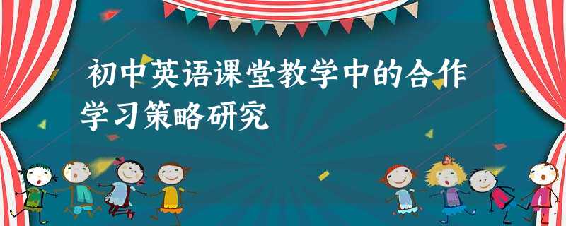 初中英语课堂教学中的合作学习策略研究 初中英语课堂教学中的合作学习策略研究