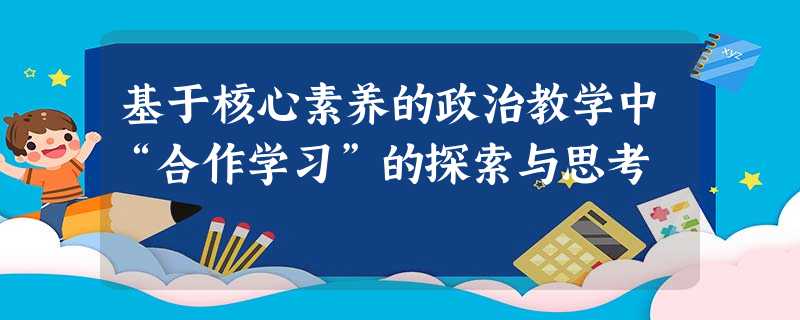 基于核心素养的政治教学中“合作学习”的探索与思考 基于核心素养的政治教学中“合作学习”的探索与思考