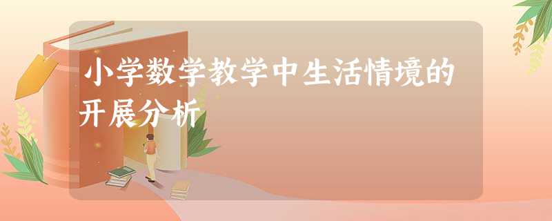 小学数学教学中生活情境的开展分析 小学数学教学中生活情境的开展分析