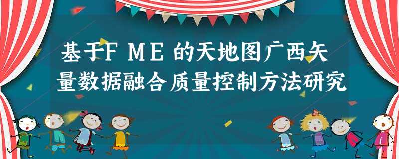 基于FME的天地图广西矢量数据融合质量控制方法研究 基于FME的天地图广西矢量数据融合质量控制方法研究