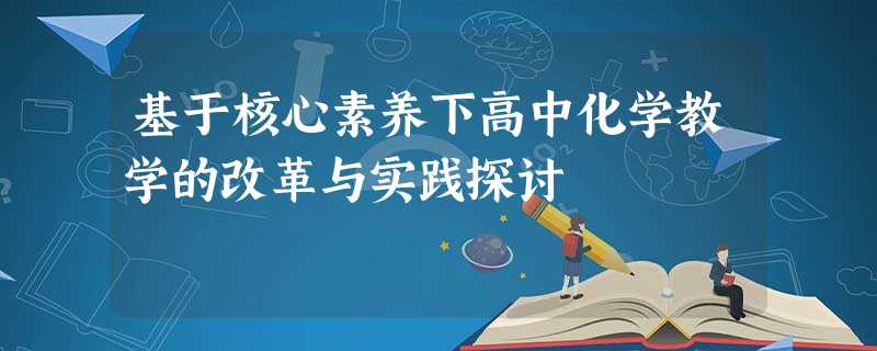 基于核心素养下高中化学教学的改革与实践探讨 基于核心素养下高中化学教学的改革与实践探讨