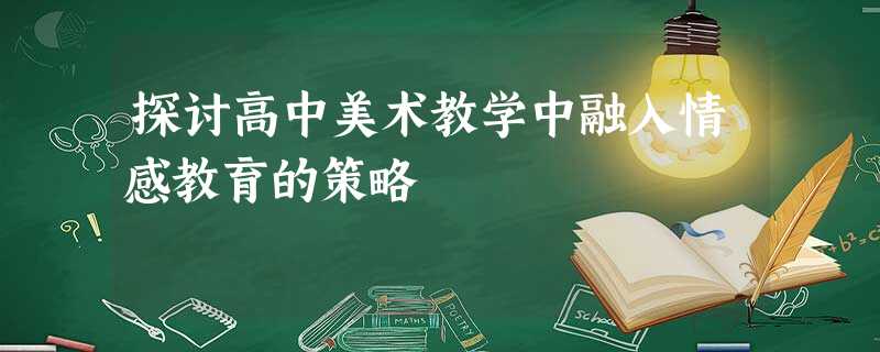 探讨高中美术教学中融入情感教育的策略 探讨高中美术教学中融入情感教育的策略