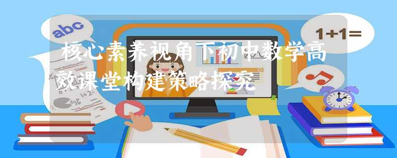 核心素养视角下初中数学高效课堂构建策略探究 核心素养视角下初中数学高效课堂构建策略探究