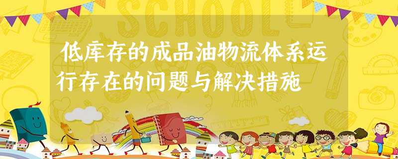 低库存的成品油物流体系运行存在的问题与解决措施 低库存的成品油物流体系运行存在的问题与解决措施