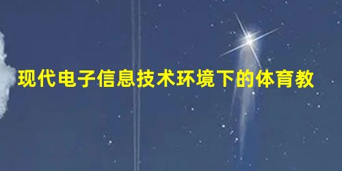 现代电子信息技术环境下的体育教学改革探讨 现代电子信息技术环境下的体育教学改革探讨