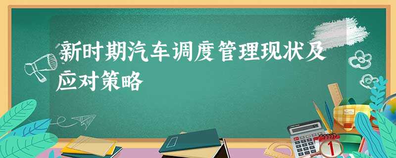 新时期汽车调度管理现状及应对策略 新时期汽车调度管理现状及应对策略