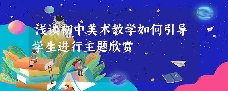 浅谈初中美术教学如何引导学生进行主题欣赏 浅谈初中美术教学如何引导学生进行主题欣赏