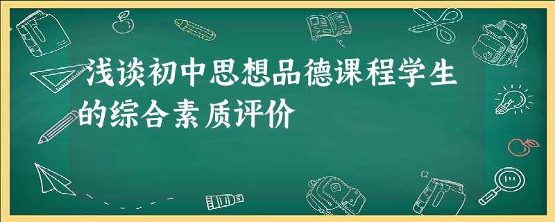 浅谈初中思想品德课程学生的综合素质评价 浅谈初中思想品德课程学生的综合素质评价