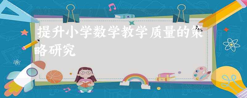 提升小学数学教学质量的策略研究 提升小学数学教学质量的策略研究