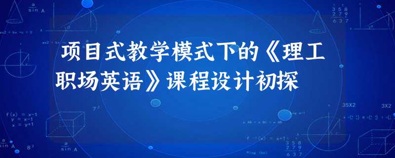 项目式教学模式下的《理工职场英语》课程设计初探 项目式教学模式下的《理工职场英语》课程设计初探
