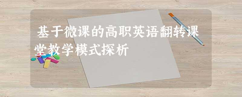 基于微课的高职英语翻转课堂教学模式探析 基于微课的高职英语翻转课堂教学模式探析