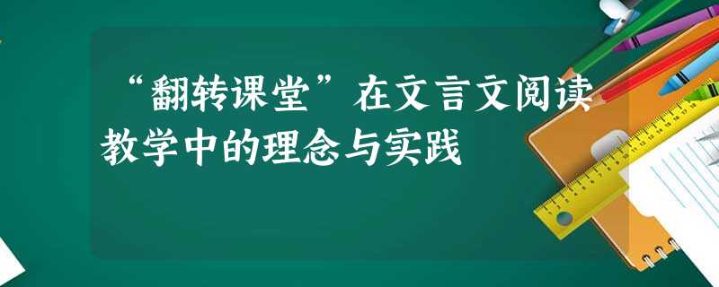 “翻转课堂”在文言文阅读教学中的理念与实践 “翻转课堂”在文言文阅读教学中的理念与实践