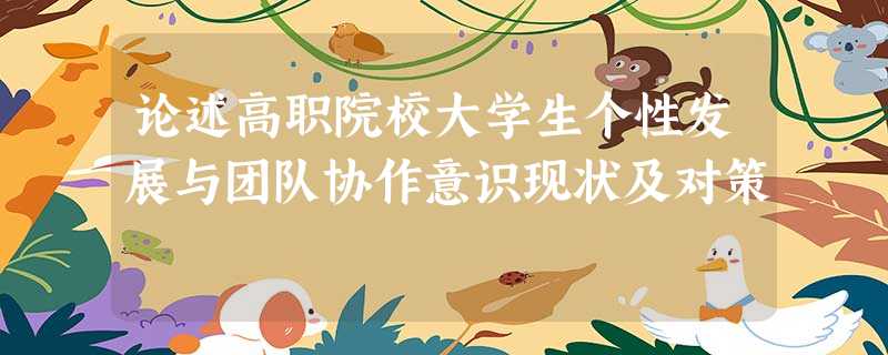 论述高职院校大学生个性发展与团队协作意识现状及对策 论述高职院校大学生个性发展与团队协作意识现状及对策