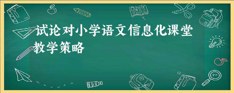 试论对小学语文信息化课堂教学策略 试论对小学语文信息化课堂教学策略