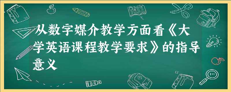 从数字媒介教学方面看《大学英语课程教学要求》的指导意义 从数字媒介教学方面看《大学英语课程教学要求》的指导意义