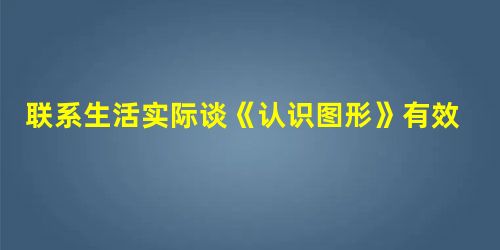 联系生活实际谈《认识图形》有效教学策略研究 联系生活实际谈《认识图形》有效教学策略研究