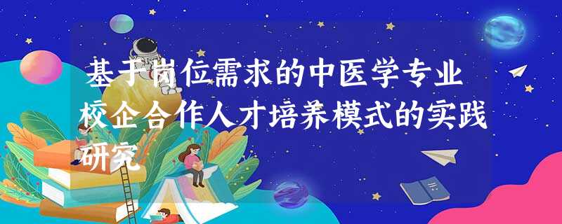 基于岗位需求的中医学专业校企合作人才培养模式的实践研究 基于岗位需求的中医学专业校企合作人才培养模式的实践研究