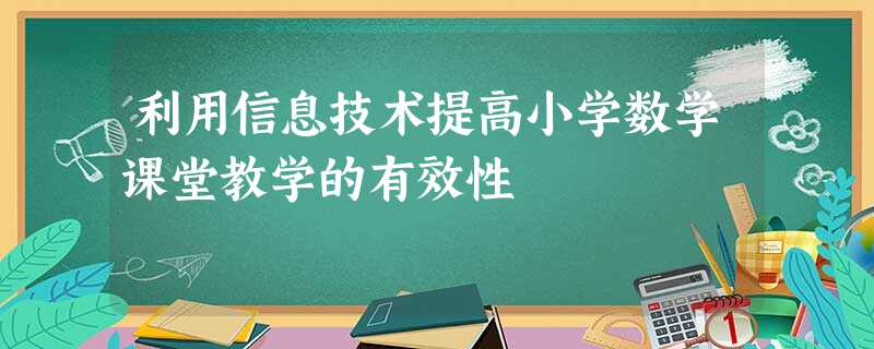 利用信息技术提高小学数学课堂教学的有效性 利用信息技术提高小学数学课堂教学的有效性