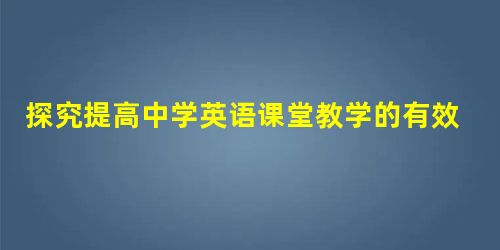 探究提高中学英语课堂教学的有效性 探究提高中学英语课堂教学的有效性