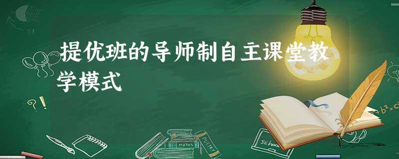 提优班的导师制自主课堂教学模式 提优班的导师制自主课堂教学模式